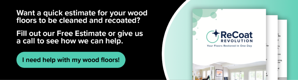 Want a quick estimate for your wood floors to be cleaned and recoated? Fill out our Free Estimate or give us a call to see how we can help. ReCoat Revolution: Your Floors Restored in One Day.